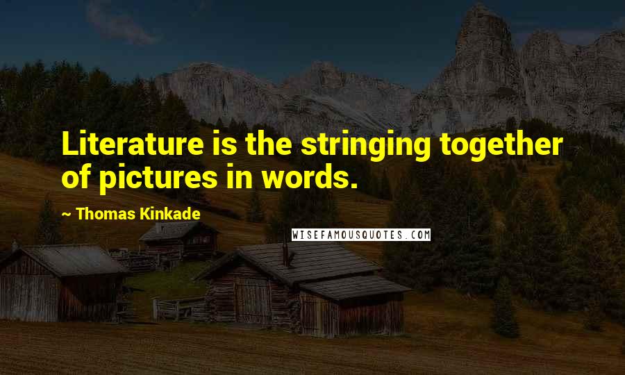 Thomas Kinkade Quotes: Literature is the stringing together of pictures in words.