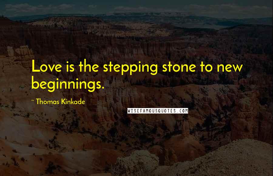 Thomas Kinkade Quotes: Love is the stepping stone to new beginnings.