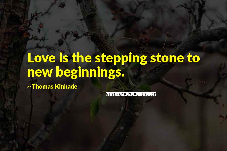 Thomas Kinkade Quotes: Love is the stepping stone to new beginnings.