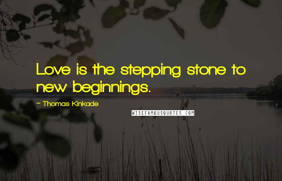 Thomas Kinkade Quotes: Love is the stepping stone to new beginnings.