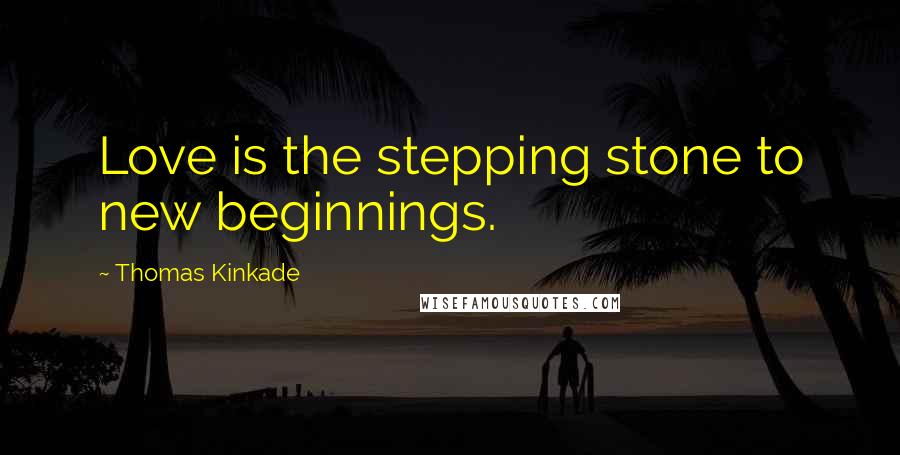 Thomas Kinkade Quotes: Love is the stepping stone to new beginnings.