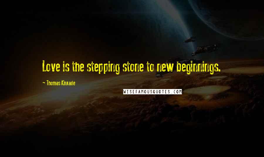 Thomas Kinkade Quotes: Love is the stepping stone to new beginnings.