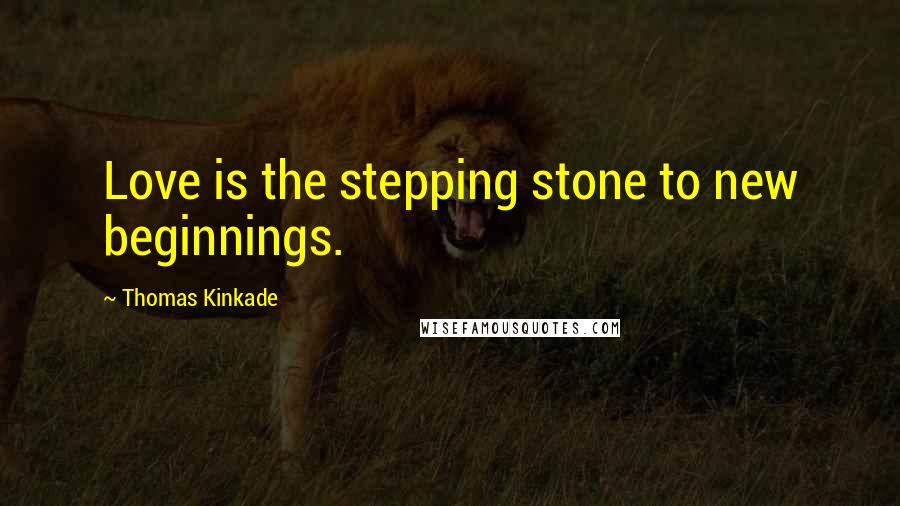 Thomas Kinkade Quotes: Love is the stepping stone to new beginnings.