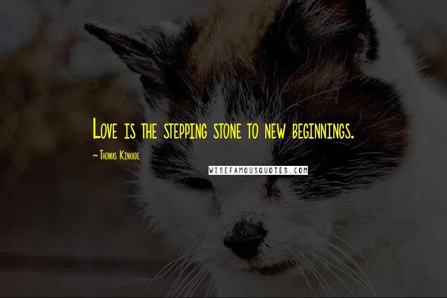 Thomas Kinkade Quotes: Love is the stepping stone to new beginnings.