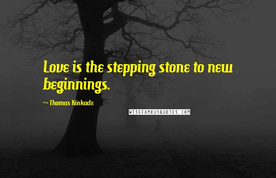 Thomas Kinkade Quotes: Love is the stepping stone to new beginnings.