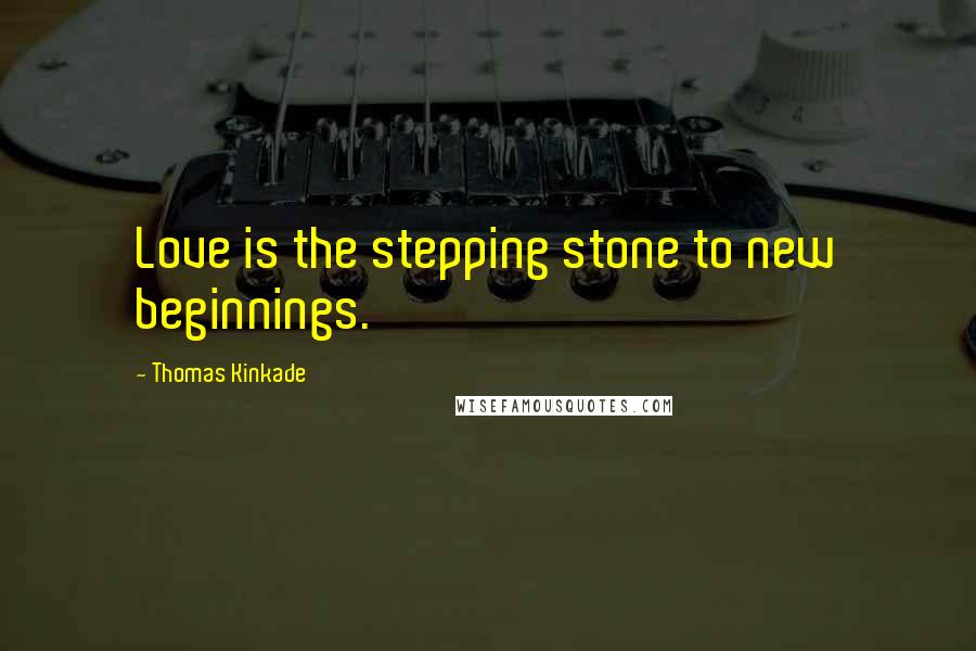 Thomas Kinkade Quotes: Love is the stepping stone to new beginnings.