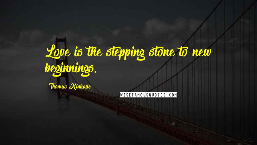 Thomas Kinkade Quotes: Love is the stepping stone to new beginnings.