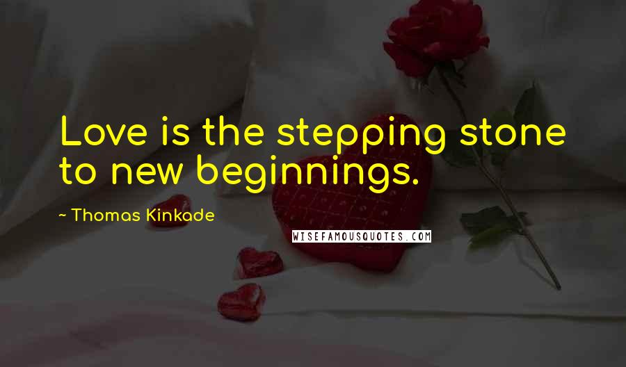 Thomas Kinkade Quotes: Love is the stepping stone to new beginnings.