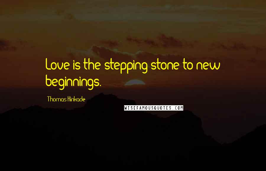 Thomas Kinkade Quotes: Love is the stepping stone to new beginnings.