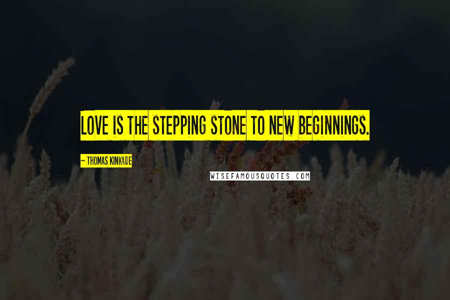 Thomas Kinkade Quotes: Love is the stepping stone to new beginnings.