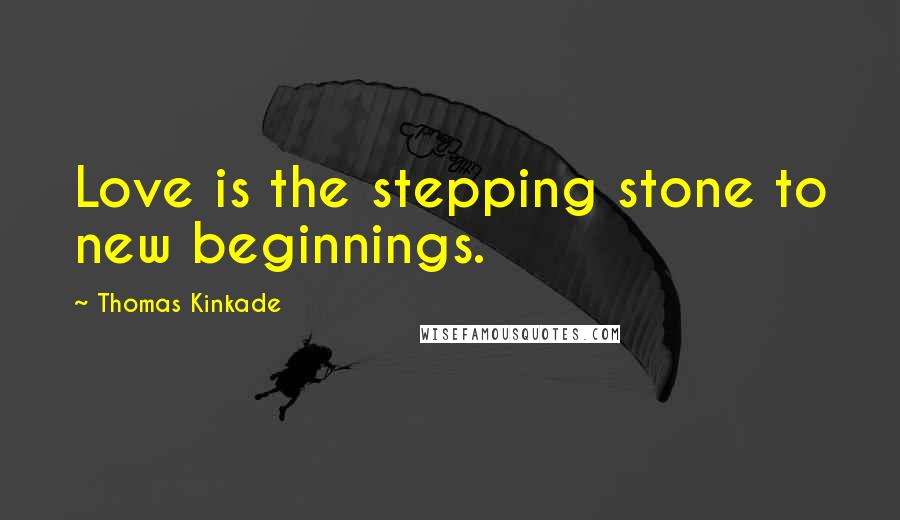 Thomas Kinkade Quotes: Love is the stepping stone to new beginnings.