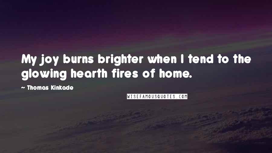Thomas Kinkade Quotes: My joy burns brighter when I tend to the glowing hearth fires of home.