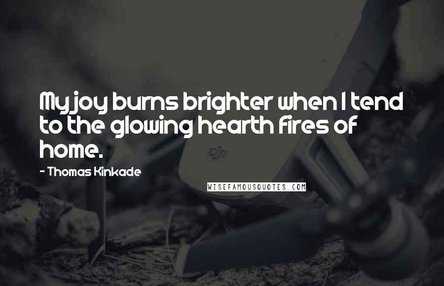 Thomas Kinkade Quotes: My joy burns brighter when I tend to the glowing hearth fires of home.