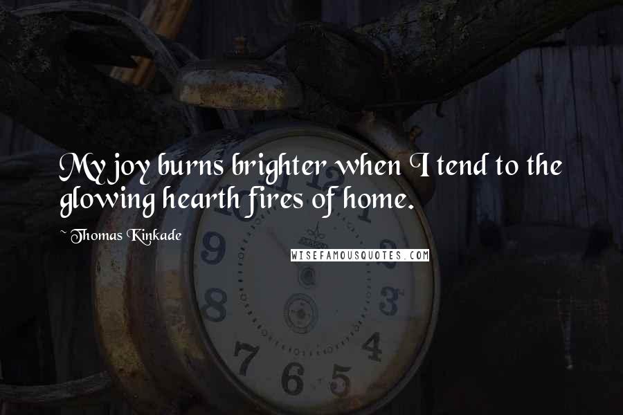 Thomas Kinkade Quotes: My joy burns brighter when I tend to the glowing hearth fires of home.