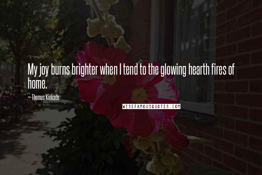 Thomas Kinkade Quotes: My joy burns brighter when I tend to the glowing hearth fires of home.