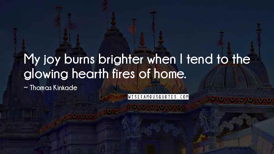 Thomas Kinkade Quotes: My joy burns brighter when I tend to the glowing hearth fires of home.