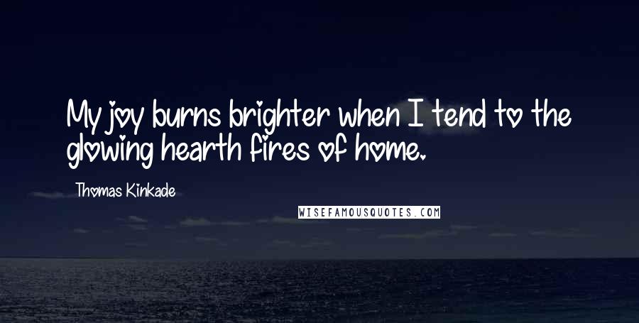 Thomas Kinkade Quotes: My joy burns brighter when I tend to the glowing hearth fires of home.