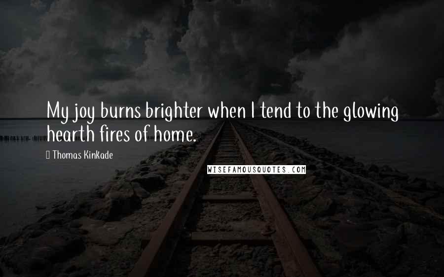 Thomas Kinkade Quotes: My joy burns brighter when I tend to the glowing hearth fires of home.