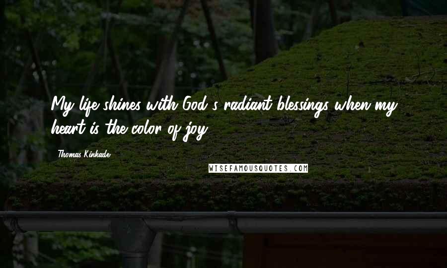 Thomas Kinkade Quotes: My life shines with God's radiant blessings when my heart is the color of joy