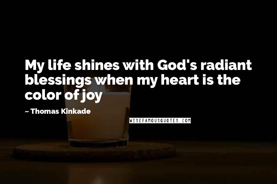 Thomas Kinkade Quotes: My life shines with God's radiant blessings when my heart is the color of joy