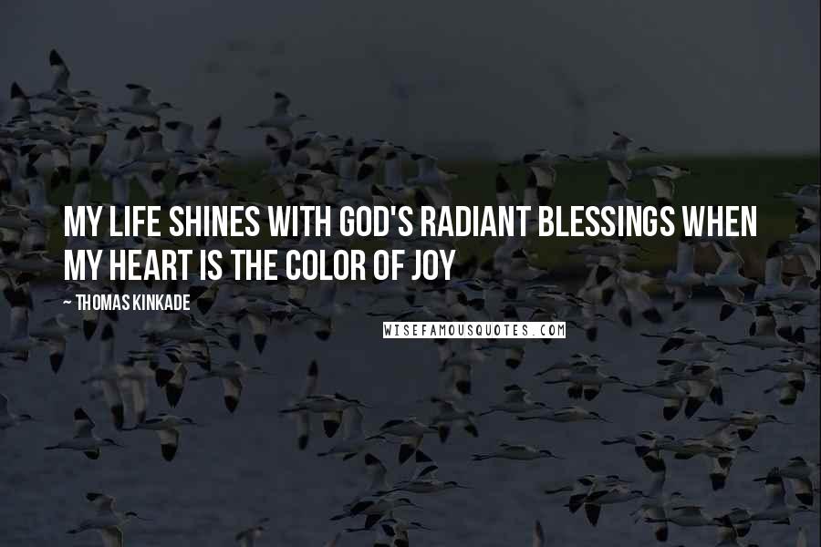 Thomas Kinkade Quotes: My life shines with God's radiant blessings when my heart is the color of joy