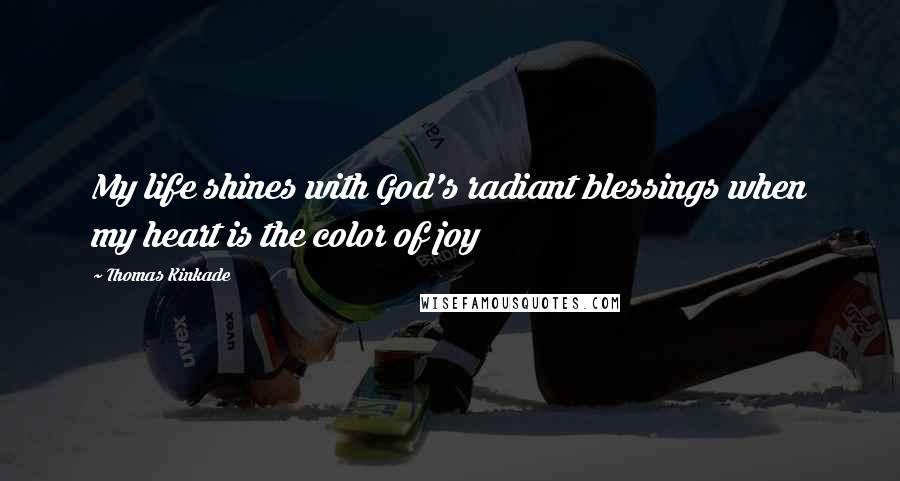 Thomas Kinkade Quotes: My life shines with God's radiant blessings when my heart is the color of joy