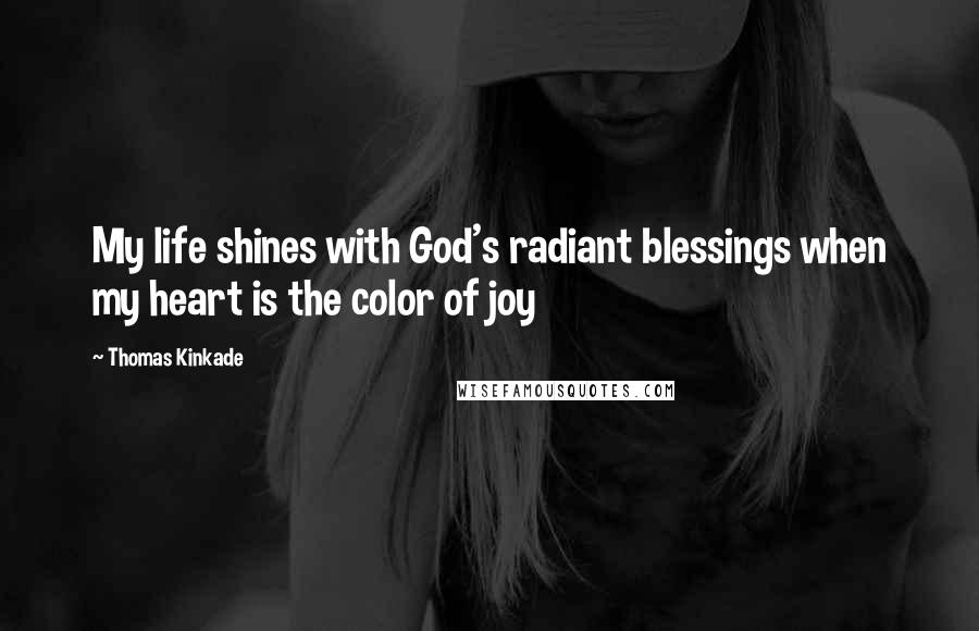 Thomas Kinkade Quotes: My life shines with God's radiant blessings when my heart is the color of joy