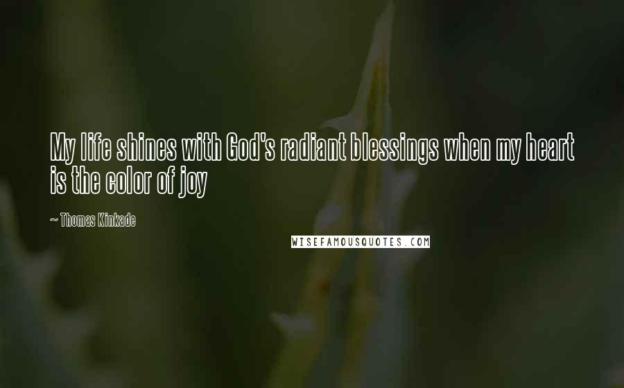 Thomas Kinkade Quotes: My life shines with God's radiant blessings when my heart is the color of joy