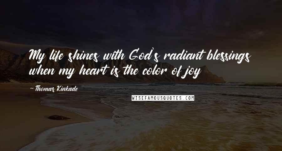 Thomas Kinkade Quotes: My life shines with God's radiant blessings when my heart is the color of joy