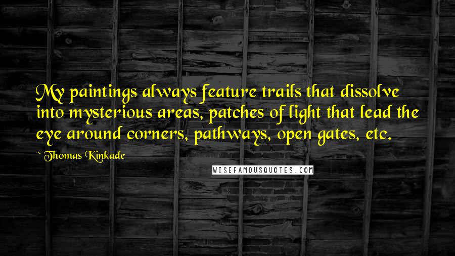 Thomas Kinkade Quotes: My paintings always feature trails that dissolve into mysterious areas, patches of light that lead the eye around corners, pathways, open gates, etc.