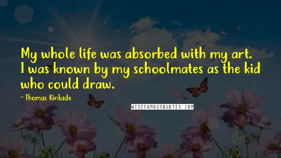 Thomas Kinkade Quotes: My whole life was absorbed with my art. I was known by my schoolmates as the kid who could draw.