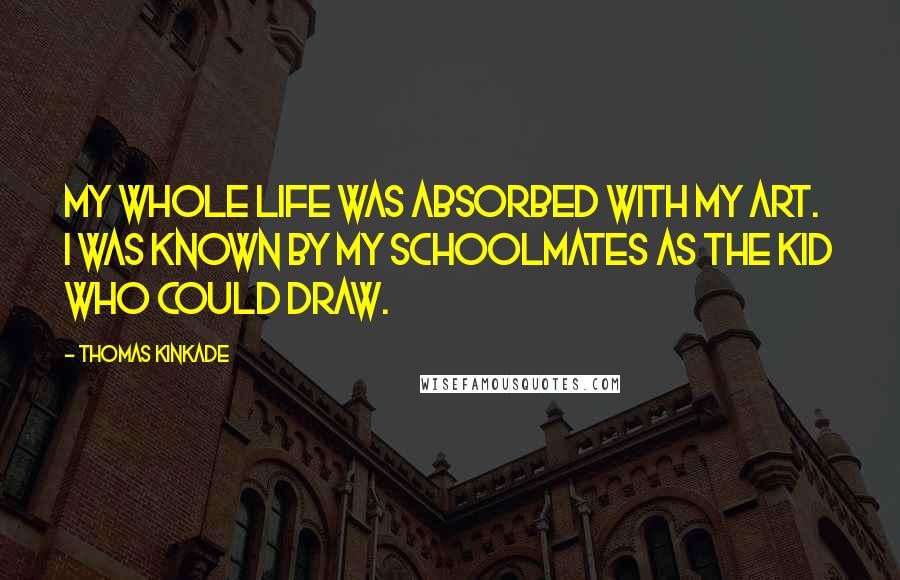 Thomas Kinkade Quotes: My whole life was absorbed with my art. I was known by my schoolmates as the kid who could draw.