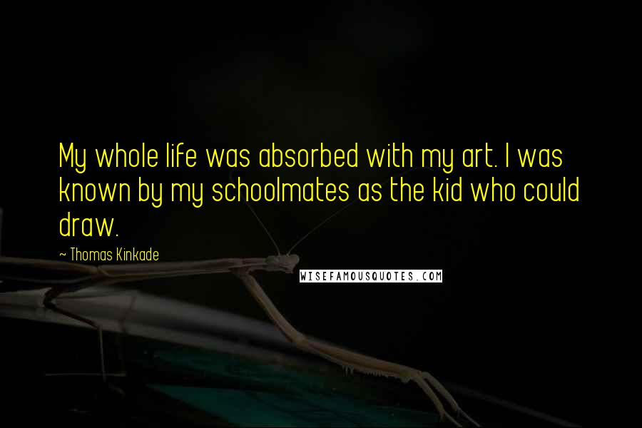 Thomas Kinkade Quotes: My whole life was absorbed with my art. I was known by my schoolmates as the kid who could draw.
