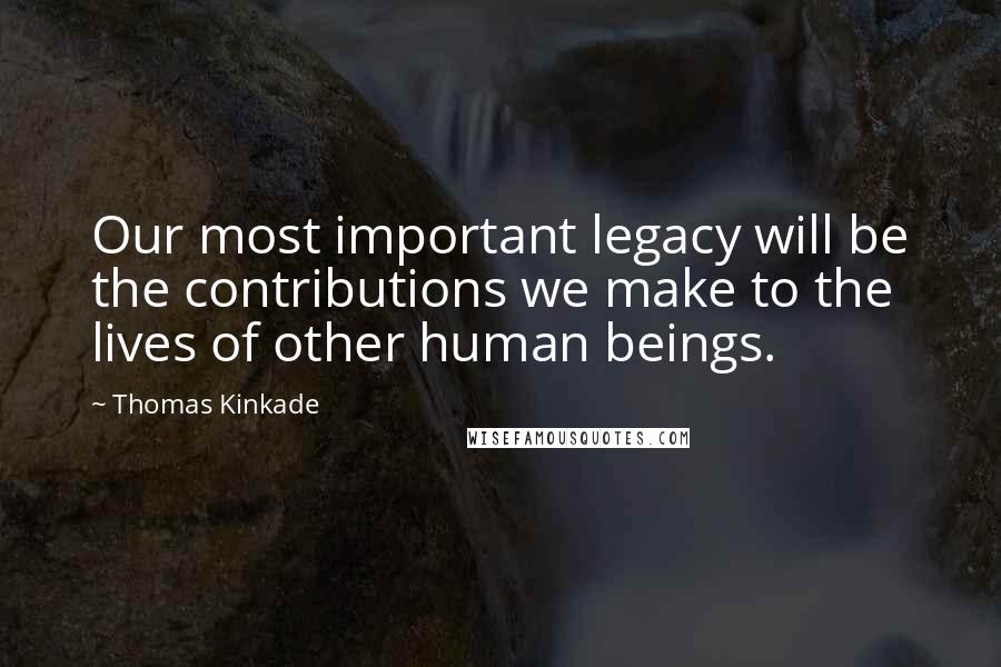Thomas Kinkade Quotes: Our most important legacy will be the contributions we make to the lives of other human beings.