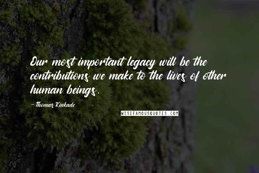Thomas Kinkade Quotes: Our most important legacy will be the contributions we make to the lives of other human beings.