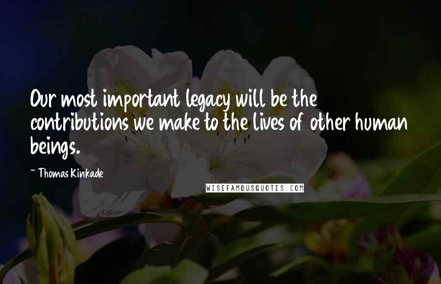 Thomas Kinkade Quotes: Our most important legacy will be the contributions we make to the lives of other human beings.