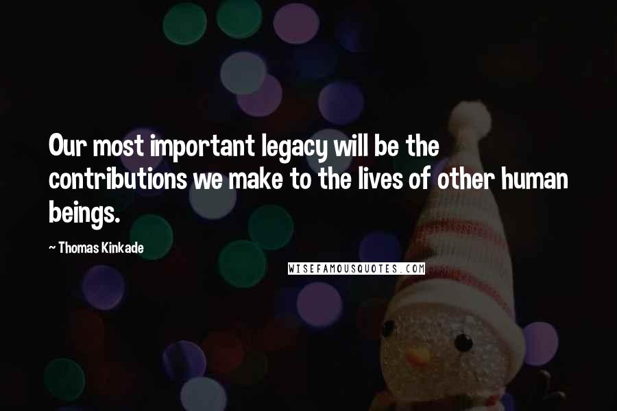 Thomas Kinkade Quotes: Our most important legacy will be the contributions we make to the lives of other human beings.