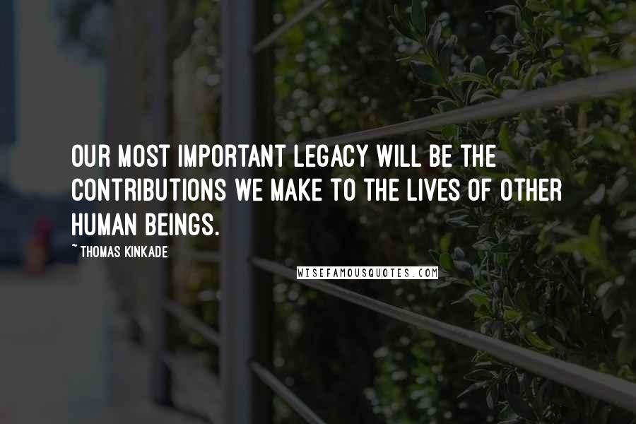 Thomas Kinkade Quotes: Our most important legacy will be the contributions we make to the lives of other human beings.