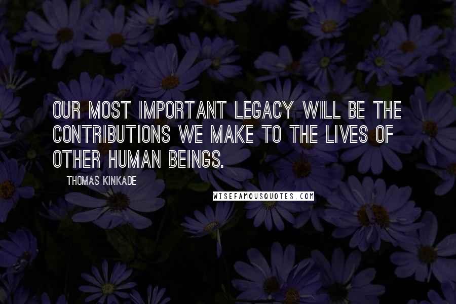 Thomas Kinkade Quotes: Our most important legacy will be the contributions we make to the lives of other human beings.
