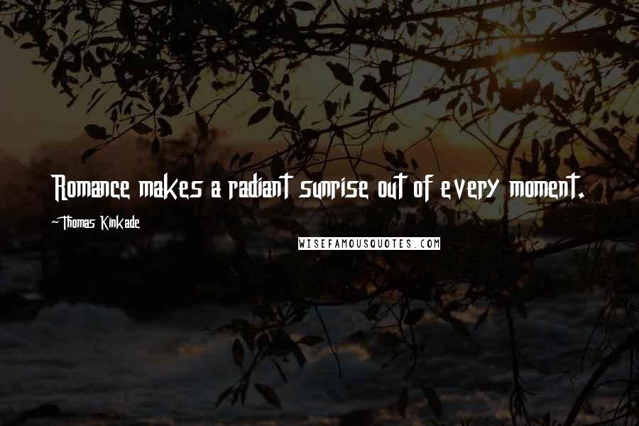 Thomas Kinkade Quotes: Romance makes a radiant sunrise out of every moment.