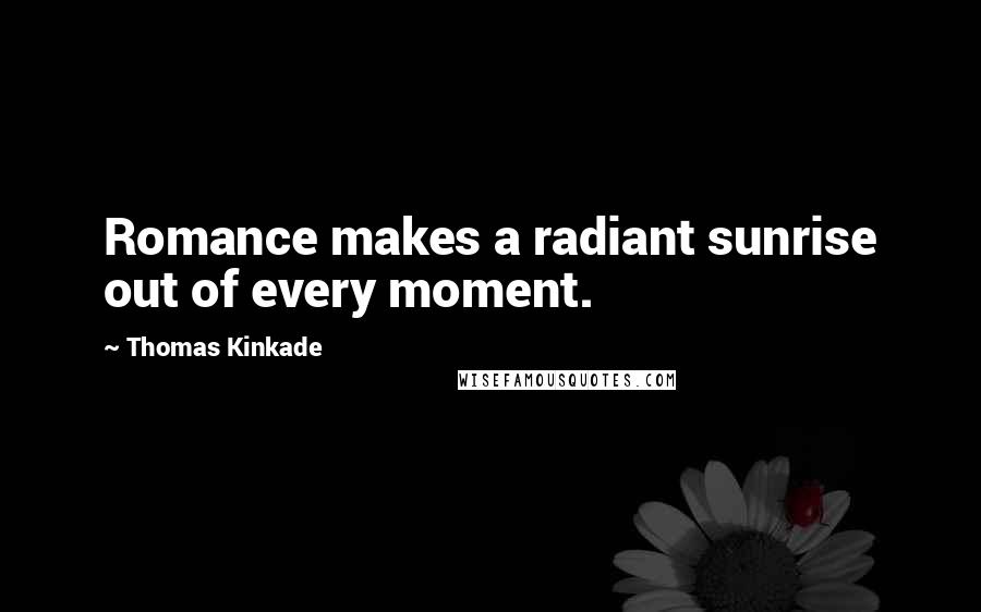 Thomas Kinkade Quotes: Romance makes a radiant sunrise out of every moment.