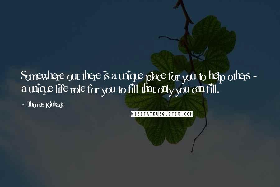 Thomas Kinkade Quotes: Somewhere out there is a unique place for you to help others - a unique life role for you to fill that only you can fill.