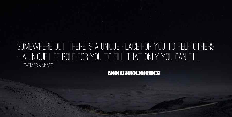 Thomas Kinkade Quotes: Somewhere out there is a unique place for you to help others - a unique life role for you to fill that only you can fill.