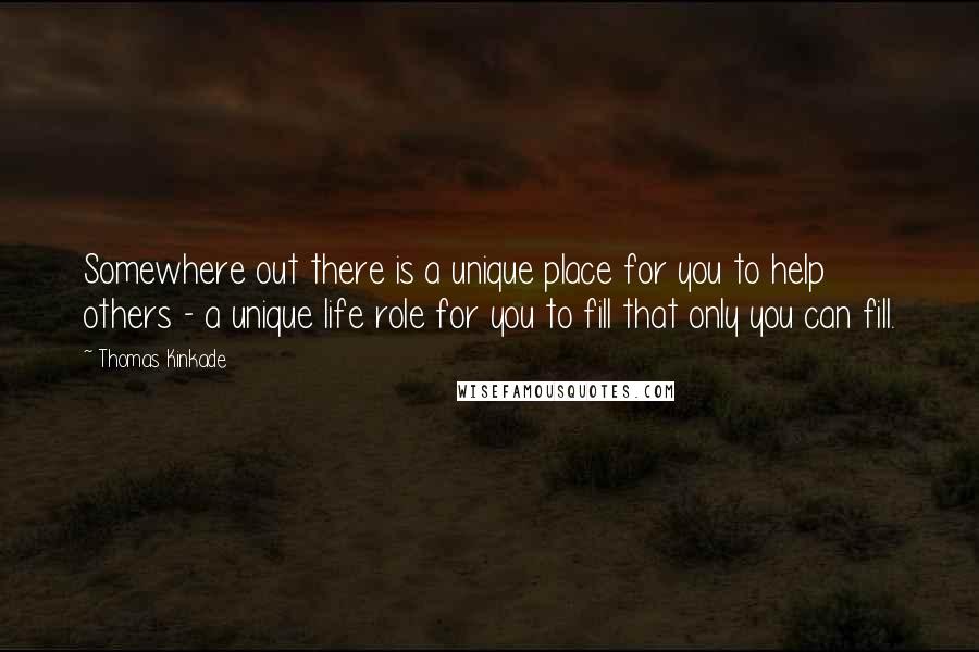 Thomas Kinkade Quotes: Somewhere out there is a unique place for you to help others - a unique life role for you to fill that only you can fill.