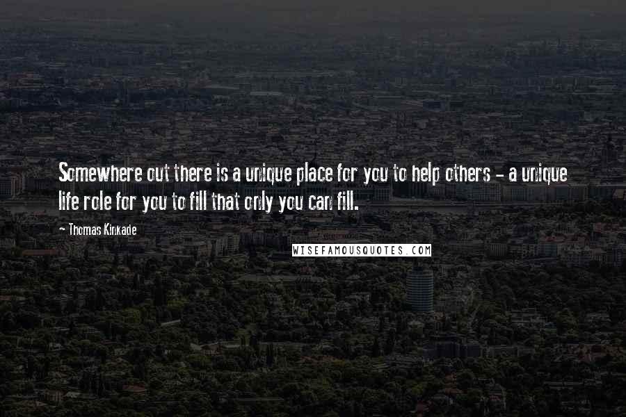 Thomas Kinkade Quotes: Somewhere out there is a unique place for you to help others - a unique life role for you to fill that only you can fill.