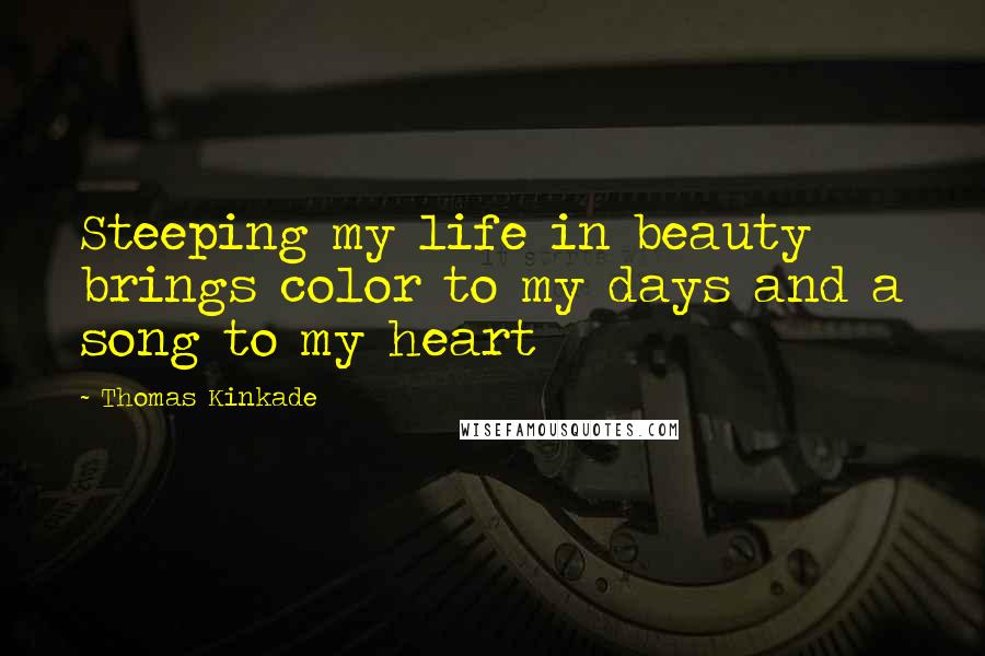 Thomas Kinkade Quotes: Steeping my life in beauty brings color to my days and a song to my heart