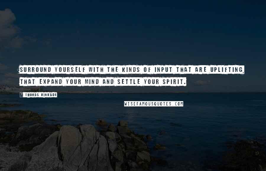 Thomas Kinkade Quotes: Surround yourself with the kinds of input that are uplifting, that expand your mind and settle your spirit.