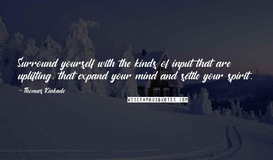 Thomas Kinkade Quotes: Surround yourself with the kinds of input that are uplifting, that expand your mind and settle your spirit.