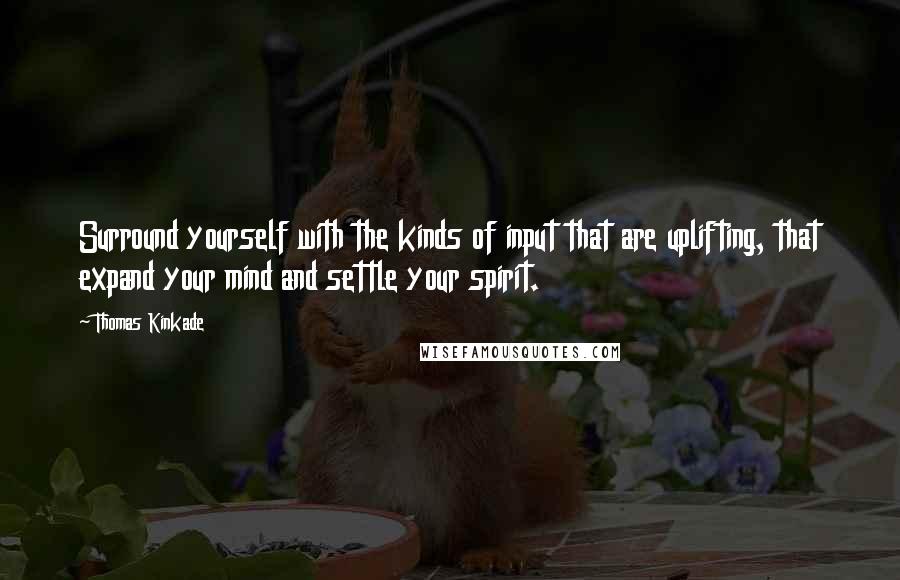 Thomas Kinkade Quotes: Surround yourself with the kinds of input that are uplifting, that expand your mind and settle your spirit.