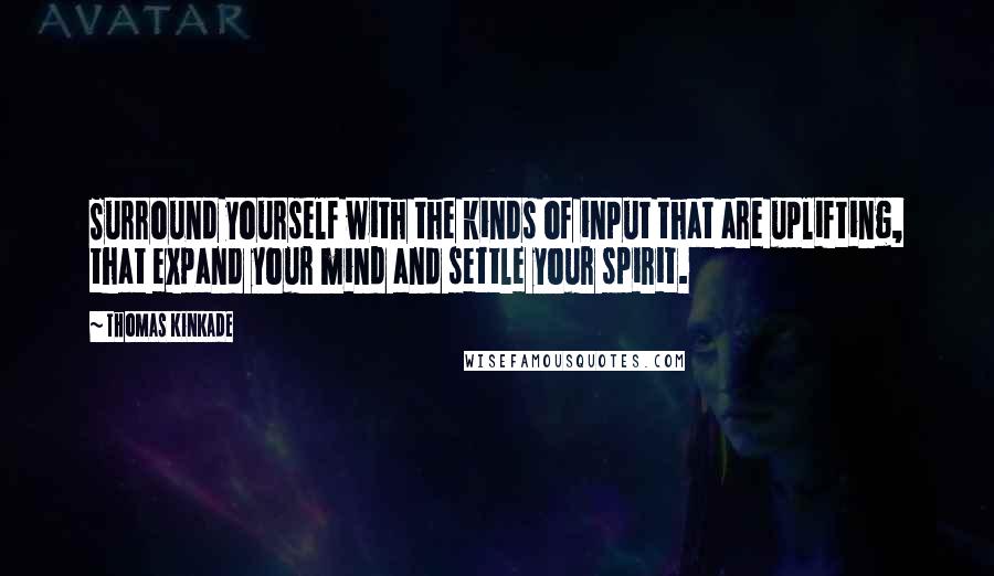 Thomas Kinkade Quotes: Surround yourself with the kinds of input that are uplifting, that expand your mind and settle your spirit.